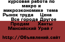 курсовая работа по макро и микроэкономике  тема “Рынок труда“ › Цена ­ 1 500 - Все города Другое » Продам   . Ханты-Мансийский,Урай г.